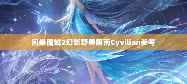 风暴魔域2幻影野兽指南Cyvilian参考