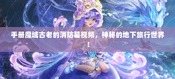 手册魔域古老的消防墓视频，神秘的地下旅行世界！