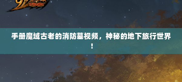 手册魔域古老的消防墓视频，神秘的地下旅行世界！