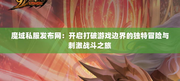 魔域私服发布网：开启打破游戏边界的独特冒险与刺激战斗之旅